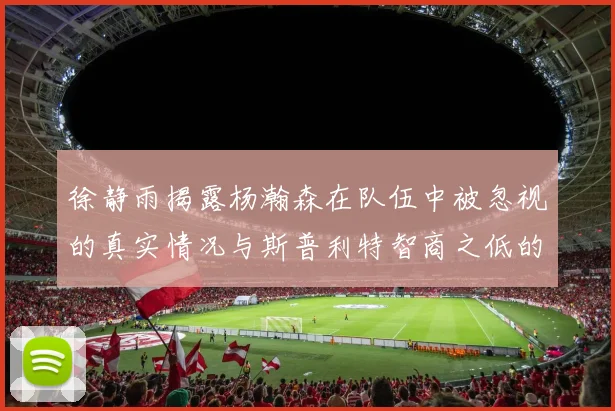 徐静雨揭露杨瀚森在队伍中被忽视的真实情况与斯普利特智商之低的尴尬真相