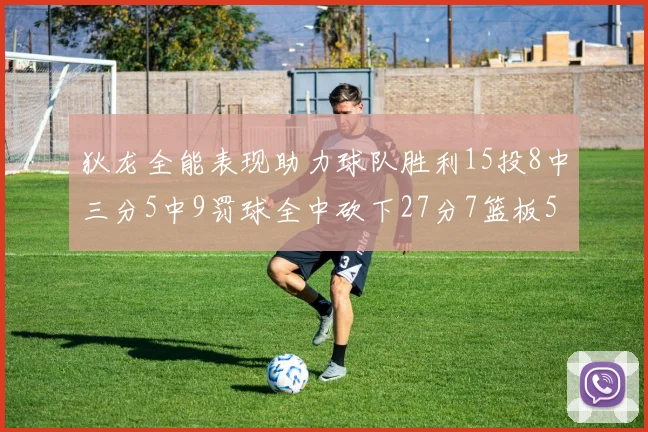 狄龙全能表现助力球队胜利15投8中三分5中9罚球全中砍下27分7篮板5助攻