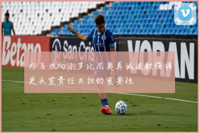 内马尔向小罗比尼奥真诚道歉强调更衣室责任共担的重要性