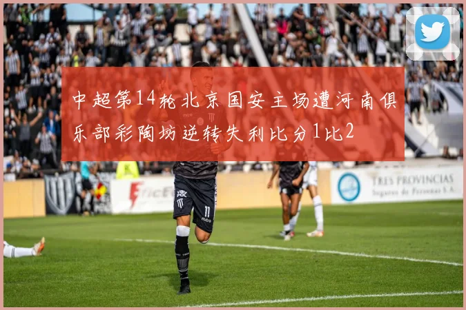 中超第14轮北京国安主场遭河南俱乐部彩陶坊逆转失利比分1比2