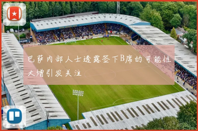 巴萨内部人士透露签下B席的可能性大增引发关注