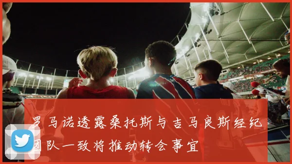罗马诺透露桑托斯与吉马良斯经纪团队一致将推动转会事宜