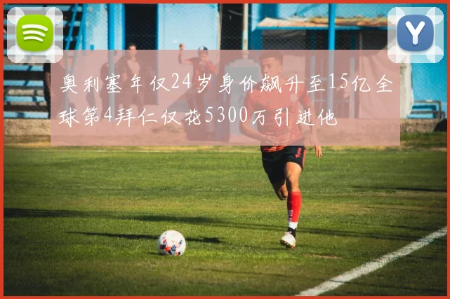 奥利塞年仅24岁身价飙升至15亿全球第4拜仁仅花5300万引进他