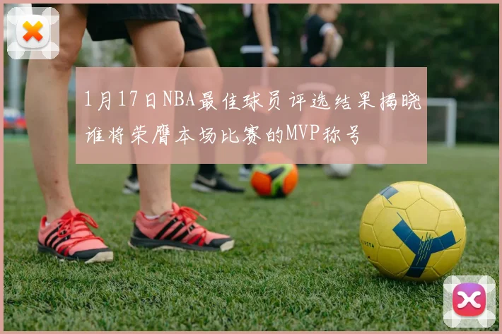 1月17日NBA最佳球员评选结果揭晓谁将荣膺本场比赛的MVP称号