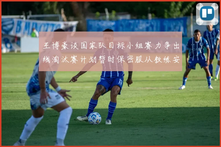 王博豪谈国家队目标小组赛力争出线淘汰赛计划暂时保密服从教练安排