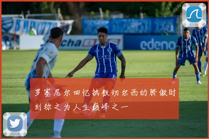 罗塞尼尔回忆执教切尔西的骄傲时刻称之为人生巅峰之一