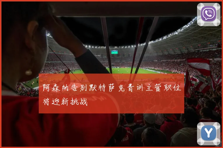 阿森纳告别默特萨克青训主管职位将迎新挑战