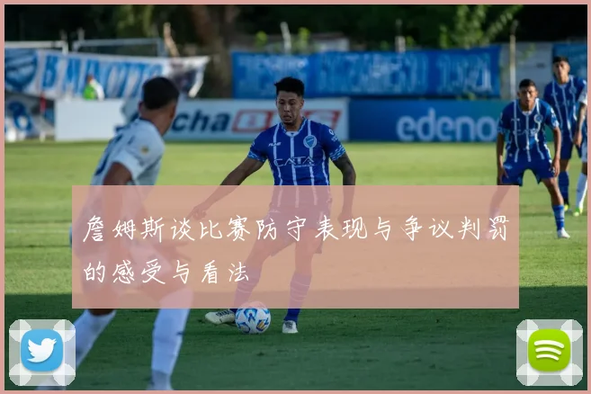 詹姆斯谈比赛防守表现与争议判罚的感受与看法