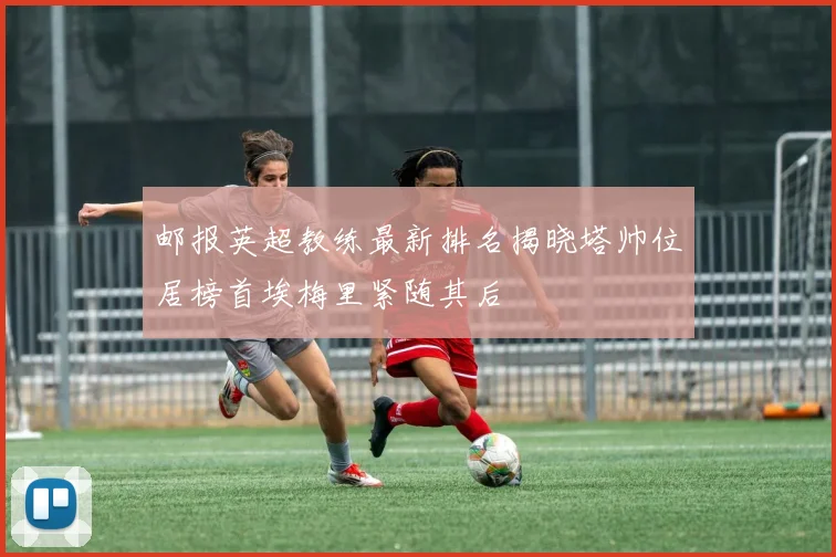 邮报英超教练最新排名揭晓塔帅位居榜首埃梅里紧随其后