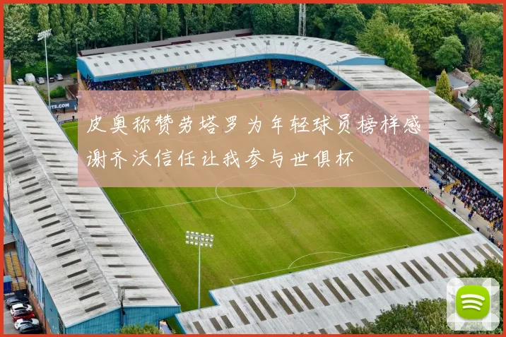 皮奥称赞劳塔罗为年轻球员榜样感谢齐沃信任让我参与世俱杯