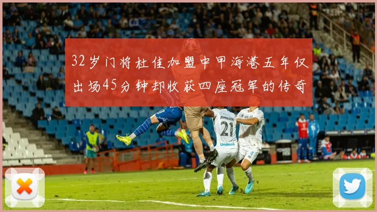 32岁门将杜佳加盟中甲海港五年仅出场45分钟却收获四座冠军的传奇经历