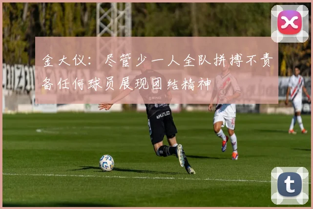 金大仪：尽管少一人全队拼搏不责备任何球员展现团结精神