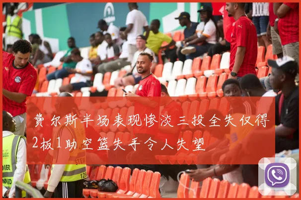 费尔斯半场表现惨淡三投全失仅得2板1助空篮失手令人失望