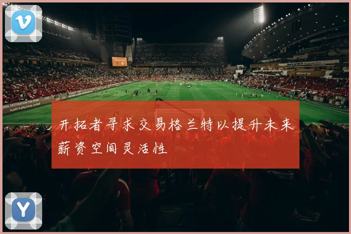 开拓者寻求交易格兰特以提升未来薪资空间灵活性