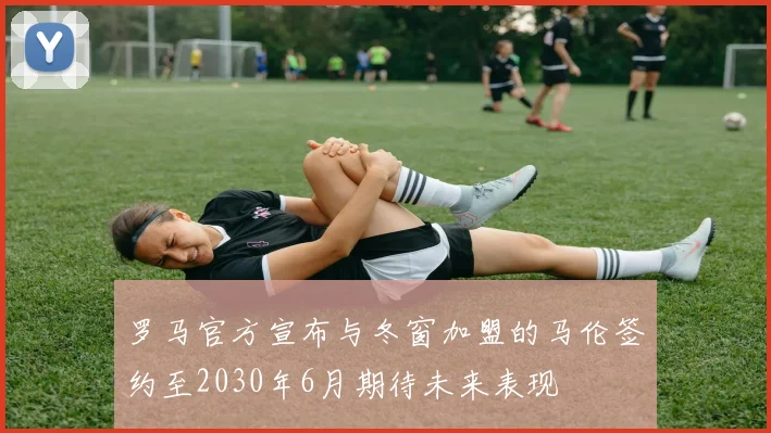 罗马官方宣布与冬窗加盟的马伦签约至2030年6月期待未来表现