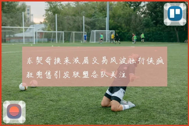 东契奇换来浓眉交易风波独行侠疯狂兜售引发联盟各队关注