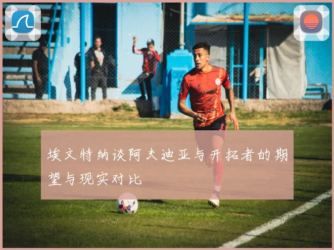 埃文特纳谈阿夫迪亚与开拓者的期望与现实对比