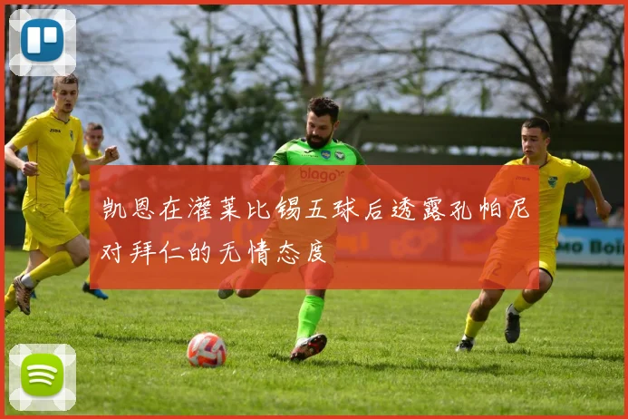 凯恩在灌莱比锡五球后透露孔帕尼对拜仁的无情态度