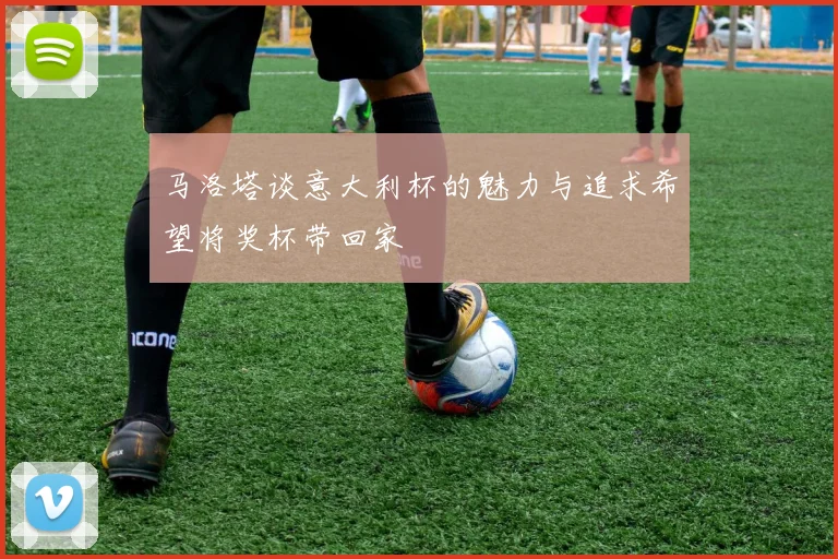 马洛塔谈意大利杯的魅力与追求希望将奖杯带回家
