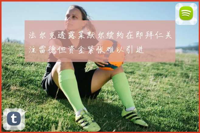 法尔克透露莱默尔续约在即拜仁关注雷德但资金紧张难以引进