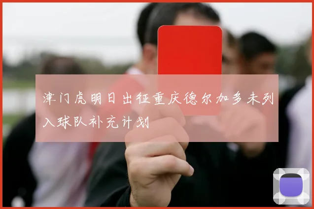 津门虎明日出征重庆德尔加多未列入球队补充计划
