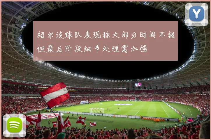 绍尔谈球队表现称大部分时间不错但最后阶段细节处理需加强
