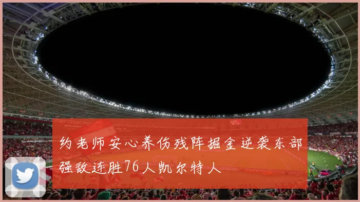 约老师安心养伤残阵掘金逆袭东部强敌连胜76人凯尔特人